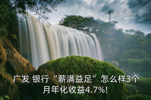  廣發(fā) 銀行“薪滿益足”怎么樣3個月年化收益4.7%!