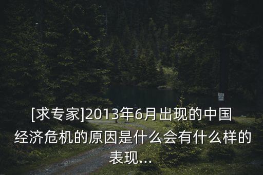 [求專家]2013年6月出現(xiàn)的中國 經(jīng)濟危機的原因是什么會有什么樣的表現(xiàn)...