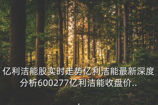 億利潔能股實(shí)時(shí)走勢(shì)億利潔能最新深度分析600277億利潔能收盤價(jià)...