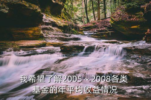 我希望了解2005～2008各類(lèi) 基金的年平均收益情況