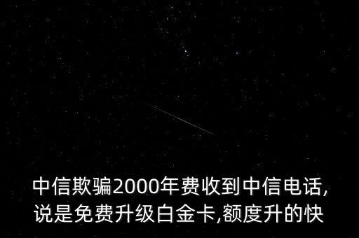 中信欺騙2000年費(fèi)收到中信電話,說(shuō)是免費(fèi)升級(jí)白金卡,額度升的快