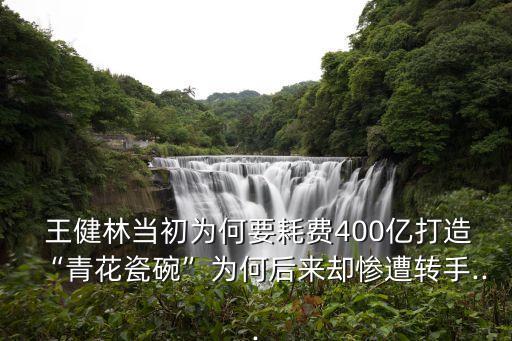  王健林當初為何要耗費400億打造“青花瓷碗”為何后來卻慘遭轉手...