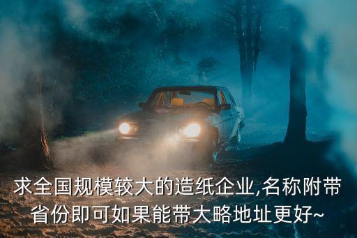 求全國(guó)規(guī)模較大的造紙企業(yè),名稱附帶省份即可如果能帶大略地址更好~