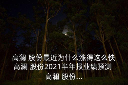  高瀾 股份最近為什么漲得這么快 高瀾 股份2021半年報(bào)業(yè)績預(yù)測(cè) 高瀾 股份...