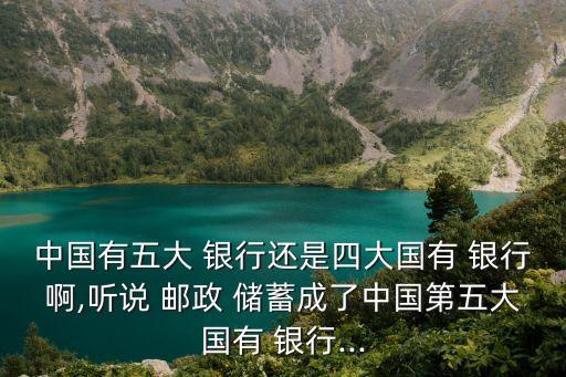 中國(guó)有五大 銀行還是四大國(guó)有 銀行啊,聽說 郵政 儲(chǔ)蓄成了中國(guó)第五大國(guó)有 銀行...