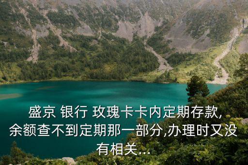  盛京 銀行 玫瑰卡卡內(nèi)定期存款,余額查不到定期那一部分,辦理時又沒有相關...