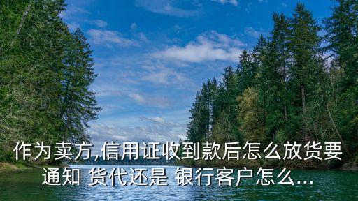 作為賣(mài)方,信用證收到款后怎么放貨要通知 貨代還是 銀行客戶怎么...