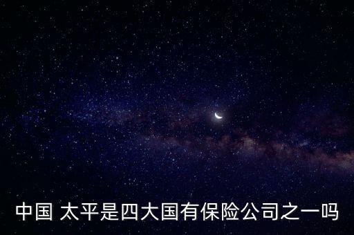 中國 太平是四大國有保險(xiǎn)公司之一嗎