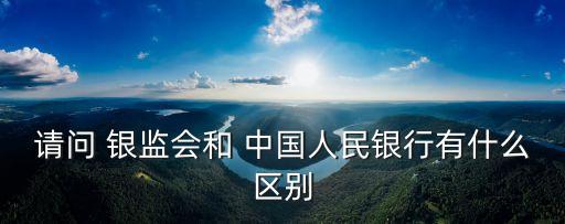 請問 銀監(jiān)會和 中國人民銀行有什么區(qū)別