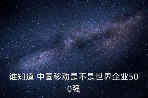 誰(shuí)知道 中國(guó)移動(dòng)是不是世界企業(yè)500強(qiáng)