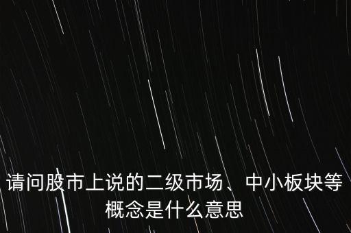 請問股市上說的二級市場、中小板塊等概念是什么意思