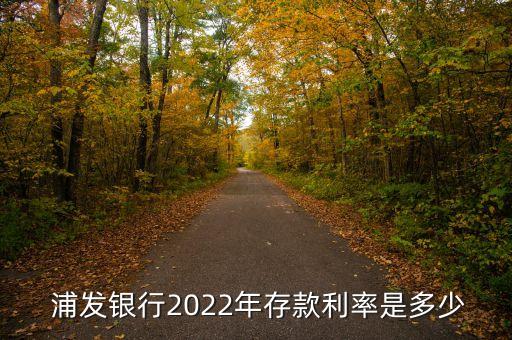  浦發(fā)銀行2022年存款利率是多少