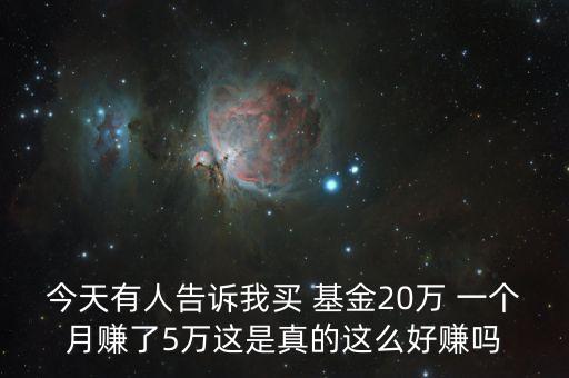 今天有人告訴我買 基金20萬 一個月賺了5萬這是真的這么好賺嗎