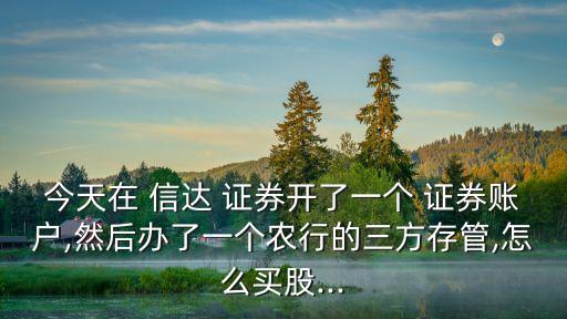 今天在 信達(dá) 證券開了一個 證券賬戶,然后辦了一個農(nóng)行的三方存管,怎么買股...