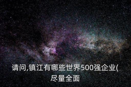 請(qǐng)問,鎮(zhèn)江有哪些世界500強(qiáng)企業(yè)(盡量全面