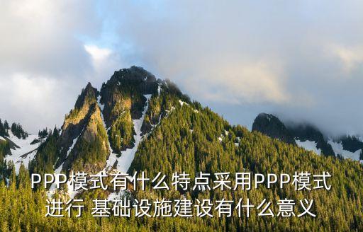 PPP模式有什么特點采用PPP模式進(jìn)行 基礎(chǔ)設(shè)施建設(shè)有什么意義