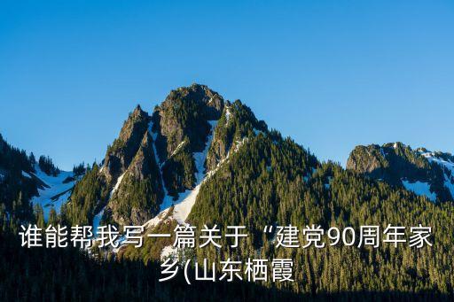 誰能幫我寫一篇關(guān)于“建黨90周年家鄉(xiāng)(山東棲霞