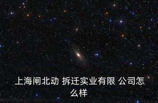  上海閘北動(dòng) 拆遷實(shí)業(yè)有限 公司怎么樣