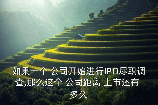 如果一個 公司開始進行IPO盡職調查,那么這個 公司距離 上市還有 多久