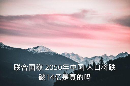 聯(lián)合國稱 2050年中國 人口將跌破14億是真的嗎