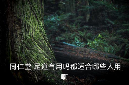  同仁堂 足道有用嗎都適合哪些人用啊