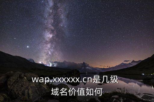 wap.xxxxxx.cn是幾級 域名價值如何