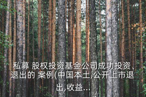  私募 股權投資基金公司成功投資、退出的 案例(中國本土,公開上市退出,收益...