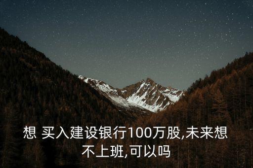 想 買入建設銀行100萬股,未來想不上班,可以嗎