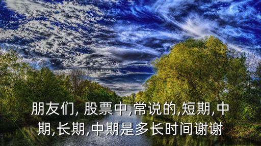 朋友們, 股票中,常說(shuō)的,短期,中期,長(zhǎng)期,中期是多長(zhǎng)時(shí)間謝謝