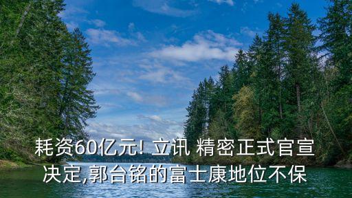 耗資60億元! 立訊 精密正式官宣決定,郭臺銘的富士康地位不保