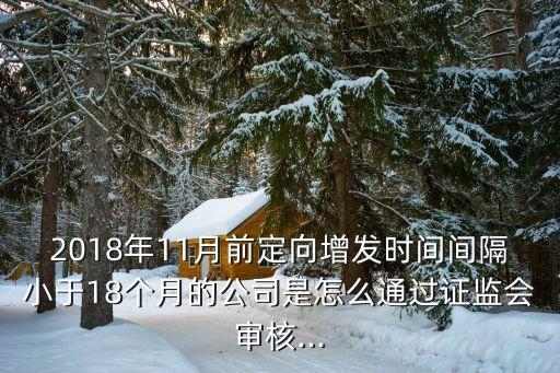 2018年11月前定向增發(fā)時間間隔小于18個月的公司是怎么通過證監(jiān)會審核...