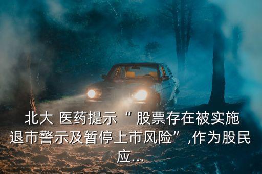  北大 醫(yī)藥提示“ 股票存在被實施退市警示及暫停上市風(fēng)險”,作為股民應(yīng)...