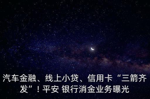 汽車金融、線上小貸、信用卡“三箭齊發(fā)”! 平安 銀行消金業(yè)務(wù)曝光