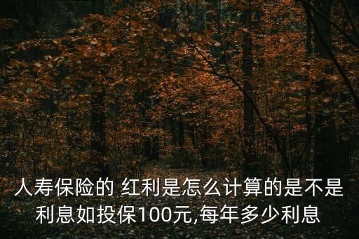 人壽保險的 紅利是怎么計算的是不是利息如投保100元,每年多少利息