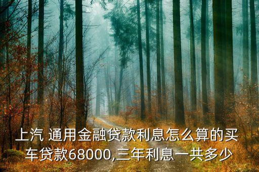 上汽 通用金融貸款利息怎么算的買 車貸款68000,三年利息一共多少