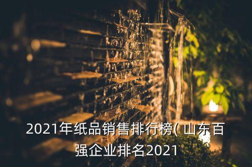 2021年紙品銷售排行榜( 山東百強企業(yè)排名2021