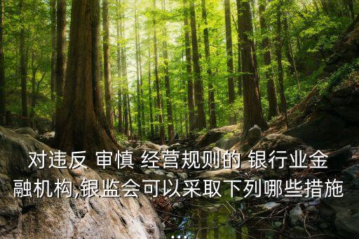 對(duì)違反 審慎 經(jīng)營(yíng)規(guī)則的 銀行業(yè)金融機(jī)構(gòu),銀監(jiān)會(huì)可以采取下列哪些措施...