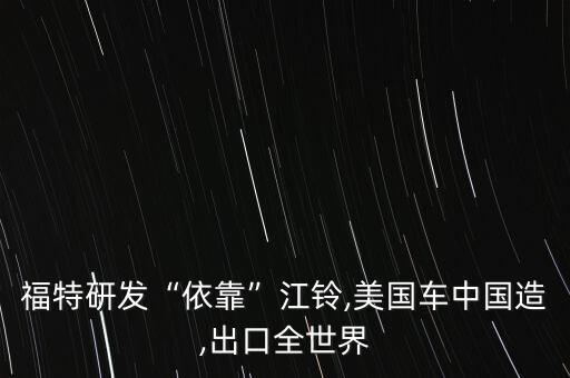 福特研發(fā)“依靠”江鈴,美國車中國造,出口全世界