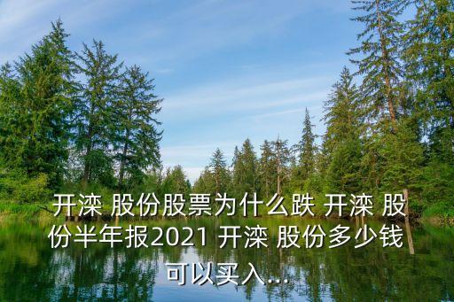  開(kāi)灤 股份股票為什么跌 開(kāi)灤 股份半年報(bào)2021 開(kāi)灤 股份多少錢(qián)可以買(mǎi)入...