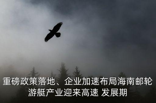 重磅政策落地、企業(yè)加速布局海南郵輪游艇產(chǎn)業(yè)迎來高速 發(fā)展期