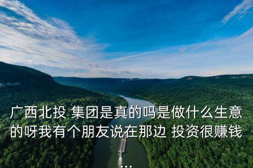 廣西北投 集團(tuán)是真的嗎是做什么生意的呀我有個(gè)朋友說在那邊 投資很賺錢...