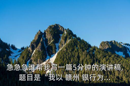 急急急誰(shuí)幫我寫(xiě)一篇5分鐘的演講稿,題目是“我以 贛州 銀行為...