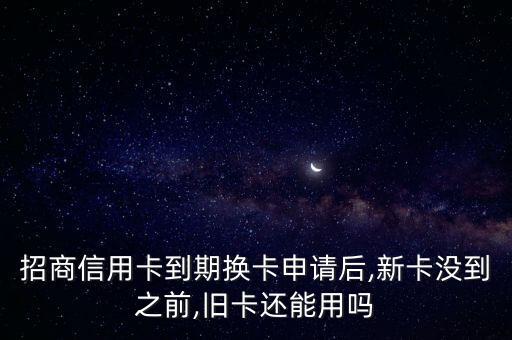 招商信用卡到期換卡申請(qǐng)后,新卡沒到之前,舊卡還能用嗎