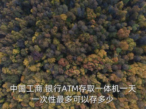 中國工商 銀行ATM存取一體機一天一次性最多可以存多少