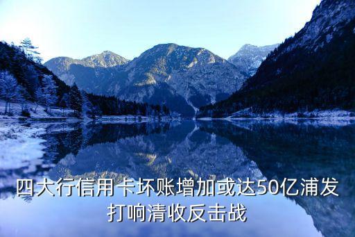 四大行信用卡壞賬增加或達50億浦發(fā)打響清收反擊戰(zhàn)