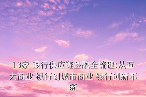 13家 銀行供應(yīng)鏈金融全梳理:從五大商業(yè) 銀行到城市商業(yè) 銀行創(chuàng)新不斷