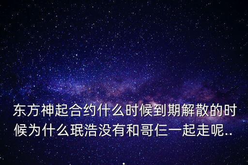  東方神起合約什么時(shí)候到期解散的時(shí)候?yàn)槭裁寸牒茮]有和哥仨一起走呢...