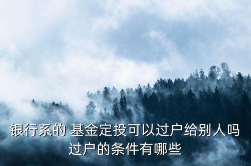 銀行系的 基金定投可以過(guò)戶給別人嗎過(guò)戶的條件有哪些