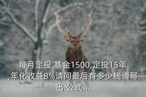 每月定投 基金1500,定投15年,年化收益8%請(qǐng)問(wèn)最后有多少錢(qián)請(qǐng)寫(xiě)出 公式...