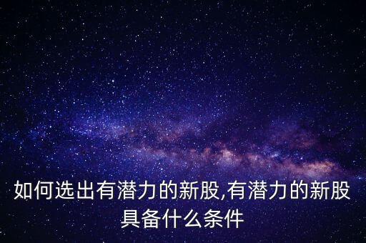 如何選出有潛力的新股,有潛力的新股具備什么條件